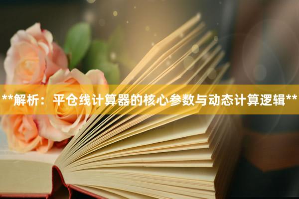 **解析:平仓线计算器的核心参数与动态计算逻辑**