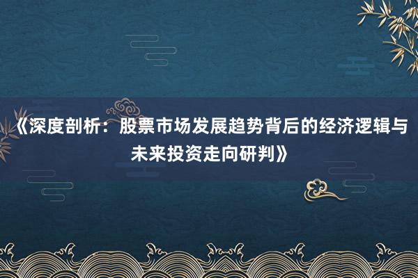 《深度剖析:股票市场发展趋势背后的经济逻辑与未来投资走向研判》