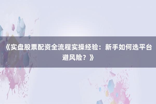 《实盘股票配资全流程实操经验:新手如何选平台避风险?》