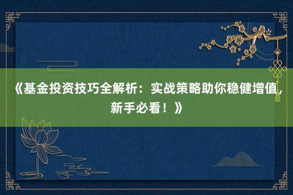 《基金投资技巧全解析:实战策略助你稳健增值,新手必看!》