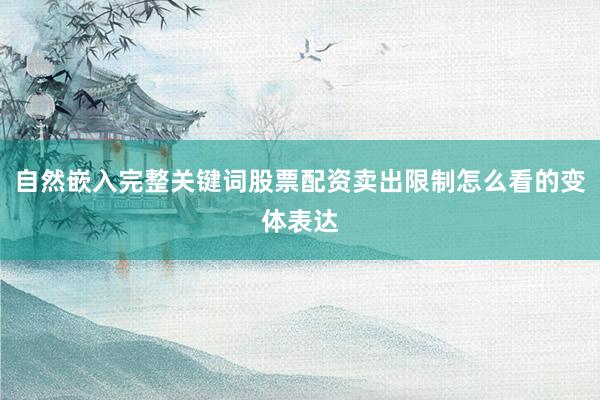 自然嵌入完整关键词股票配资卖出限制怎么看的变体表达