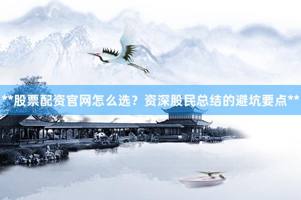 **股票配资官网怎么选?资深股民总结的避坑要点**
