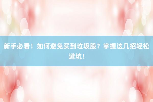 新手必看!如何避免买到垃圾股?掌握这几招轻松避坑!